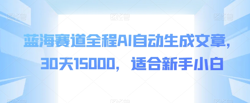 蓝海赛道全程AI自动生成文章，30天15000，适合新手小白